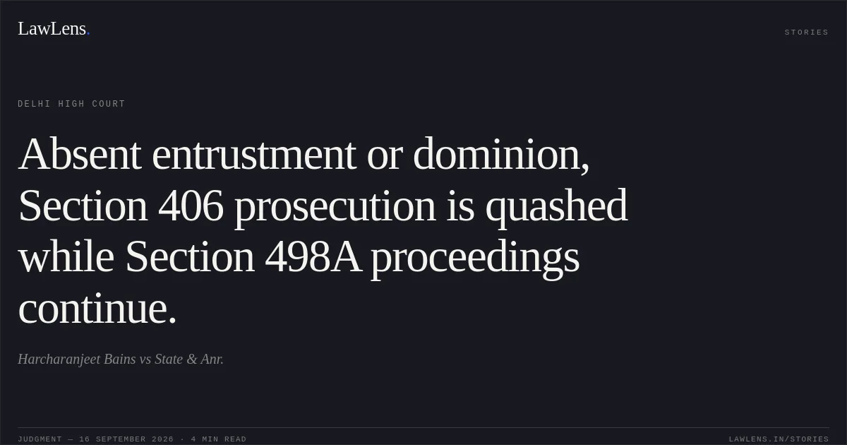 Absent entrustment or dominion, Section 406 prosecution is quashed while Section 498A proceedings continue.. Harcharanjeet Bains vs State & Anr.. Delhi High Court. LawLens