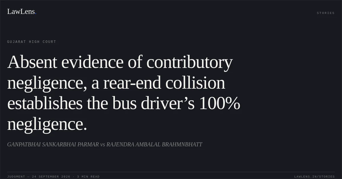 Absent evidence of contributory negligence, a rear-end collision establishes the bus driver’s 100% negligence.. GANPATBHAI SANKARBHAI PARMAR vs RAJENDRA AMBALAL BRAHMNBHATT. Gujarat High Court. LawLens