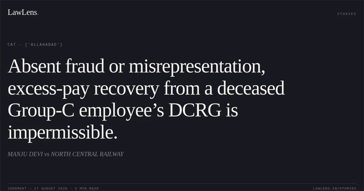 Absent fraud or misrepresentation, excess-pay recovery from a deceased Group-C employee’s DCRG is impermissible.. MANJU DEVI vs NORTH CENTRAL RAILWAY. CAT - ['Allahabad']. LawLens