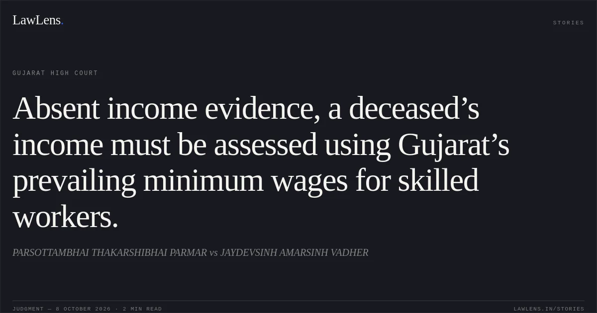 Absent income evidence, a deceased’s income must be assessed using Gujarat’s prevailing minimum wages for skilled workers.. PARSOTTAMBHAI THAKARSHIBHAI PARMAR vs JAYDEVSINH AMARSINH VADHER. Gujarat High Court. LawLens