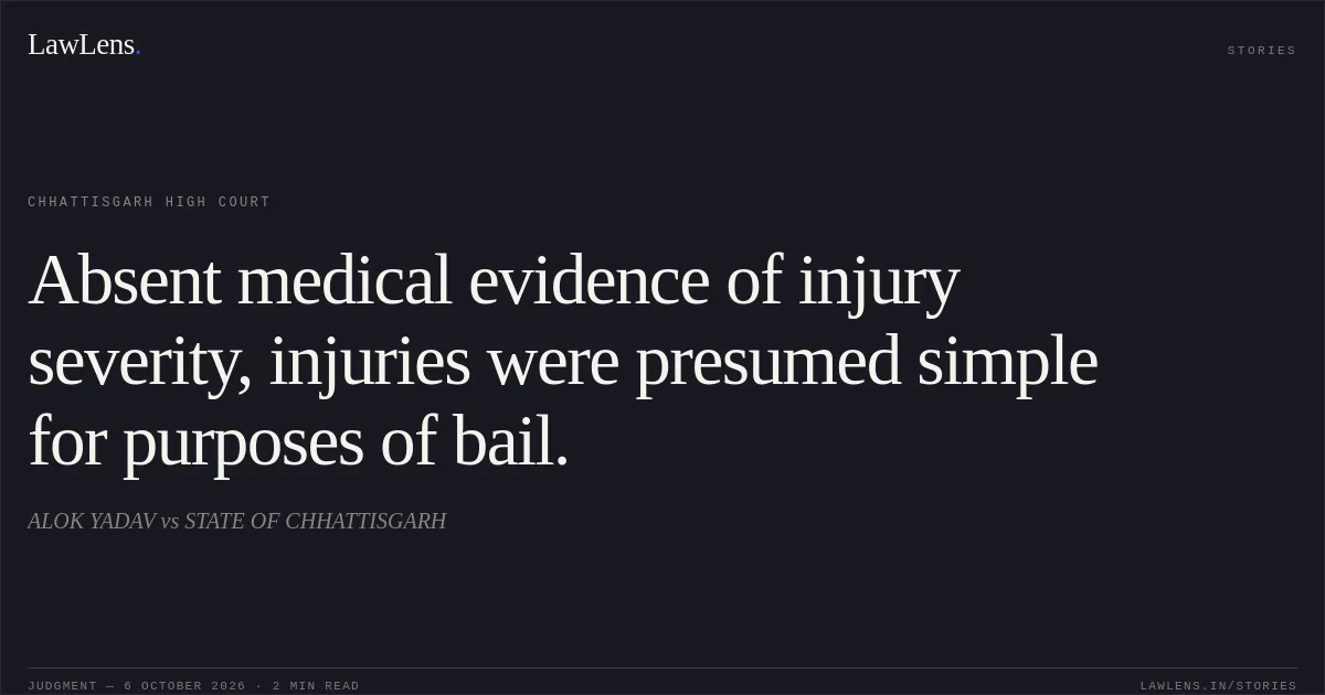 Absent medical evidence of injury severity, injuries were presumed simple for purposes of bail.. ALOK YADAV vs STATE OF CHHATTISGARH. Chhattisgarh High Court. LawLens