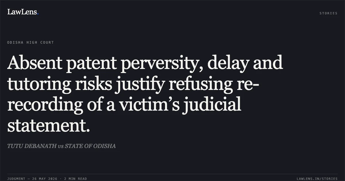 Absent patent perversity, delay and tutoring risks justify refusing re-recording of a victim’s judicial statement.. TUTU DEBANATH vs STATE OF ODISHA. Odisha High Court. LawLens