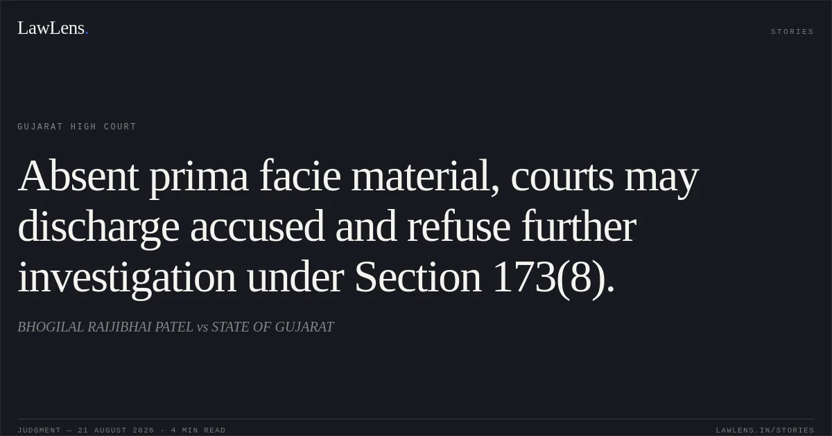 Absent prima facie material, courts may discharge accused and refuse further investigation under Section 173(8).. BHOGILAL RAIJIBHAI PATEL vs STATE OF GUJARAT. Gujarat High Court. LawLens