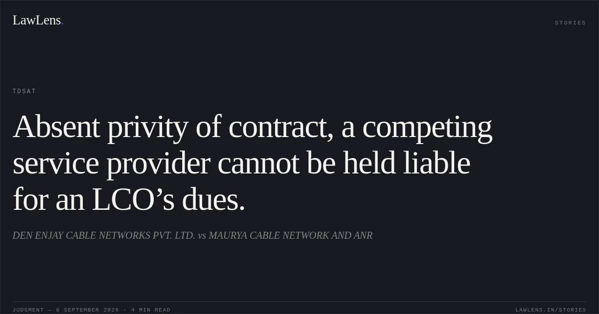 Absent privity of contract, a competing service provider cannot be held liable for an LCO’s dues.. DEN ENJAY CABLE NETWORKS PVT. LTD. vs MAURYA CABLE NETWORK AND ANR. TDSAT. LawLens