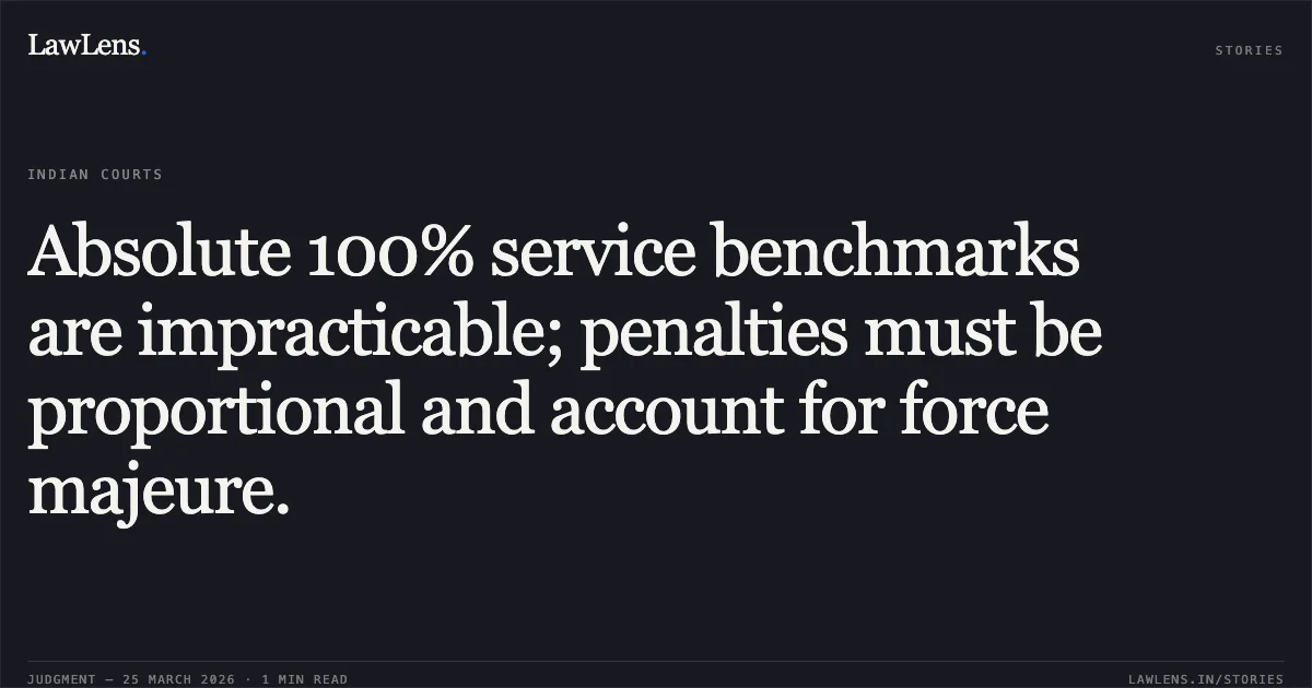 Absolute 100% service benchmarks are impracticable; penalties must be proportional and account for force majeure.. GTPL BROADBAND PVT. LTD vs TELECOM REGULATORY AUTHORITY OF INDIA. TDSAT. LawLens
