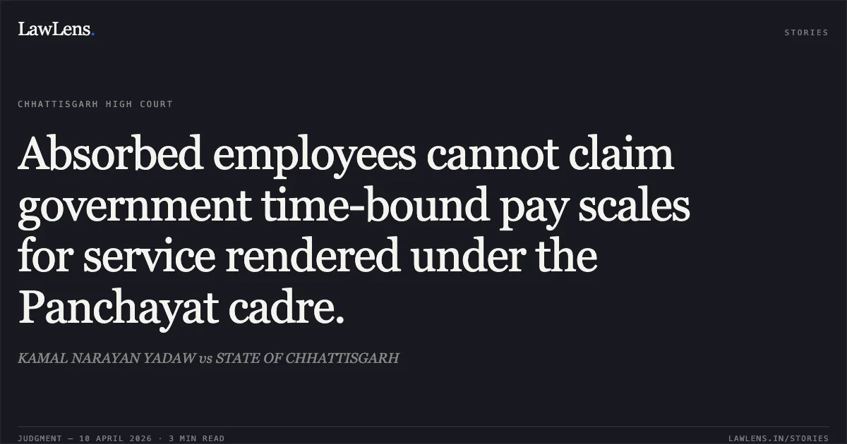 Absorbed employees cannot claim government time-bound pay scales for service rendered under the Panchayat cadre.. KAMAL NARAYAN YADAW vs STATE OF CHHATTISGARH. Chhattisgarh High Court. LawLens