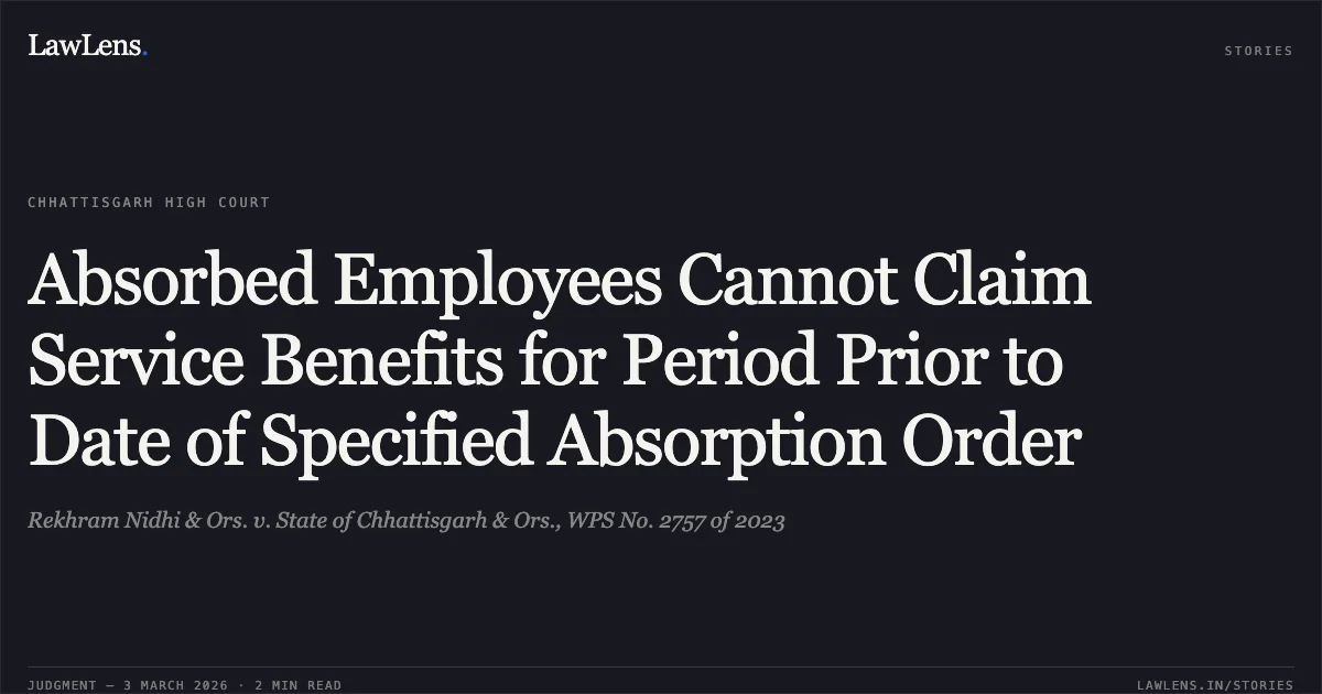 Absorbed Employees Cannot Claim Service Benefits for Period Prior to Date of Specified Absorption Order. Rekhram Nidhi & Ors. v. State of Chhattisgarh & Ors., WPS No. 2757 of 2023. Chhattisgarh High Court. LawLens