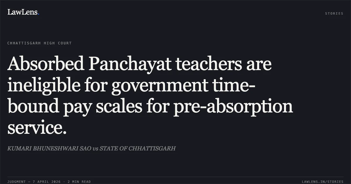 Absorbed Panchayat teachers are ineligible for government time-bound pay scales for pre-absorption service.. KUMARI BHUNESHWARI SAO vs STATE OF CHHATTISGARH. Chhattisgarh High Court. LawLens
