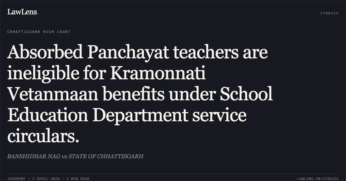 Absorbed Panchayat teachers are ineligible for Kramonnati Vetanmaan benefits under School Education Department service circulars.. BANSHIDHAR NAG vs STATE OF CHHATTISGARH. Chhattisgarh High Court. LawLens