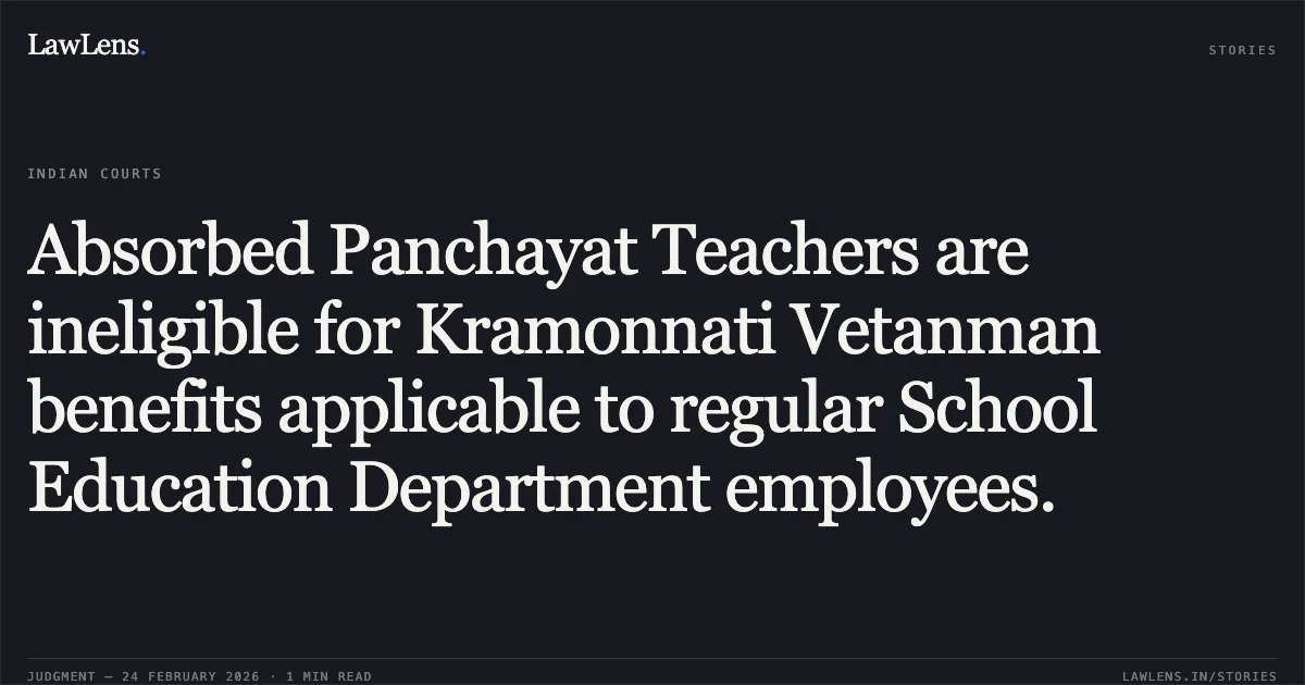 Absorbed Panchayat Teachers are ineligible for Kramonnati Vetanman benefits applicable to regular School Education Department employees.. Gaind Lal Kosre & Others v. State of Chhattisgarh & Others [2026:CGHC:9268]. Chhattisgarh High Court. LawLens