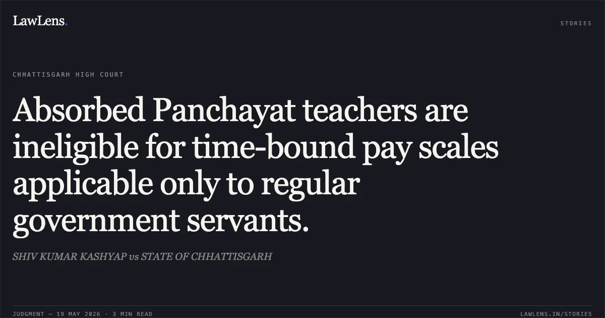 Absorbed Panchayat teachers are ineligible for time-bound pay scales applicable only to regular government servants.. SHIV KUMAR KASHYAP vs STATE OF CHHATTISGARH. Chhattisgarh High Court. LawLens