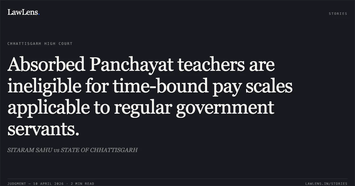 Absorbed Panchayat teachers are ineligible for time-bound pay scales applicable to regular government servants.. SITARAM SAHU vs STATE OF CHHATTISGARH. Chhattisgarh High Court. LawLens