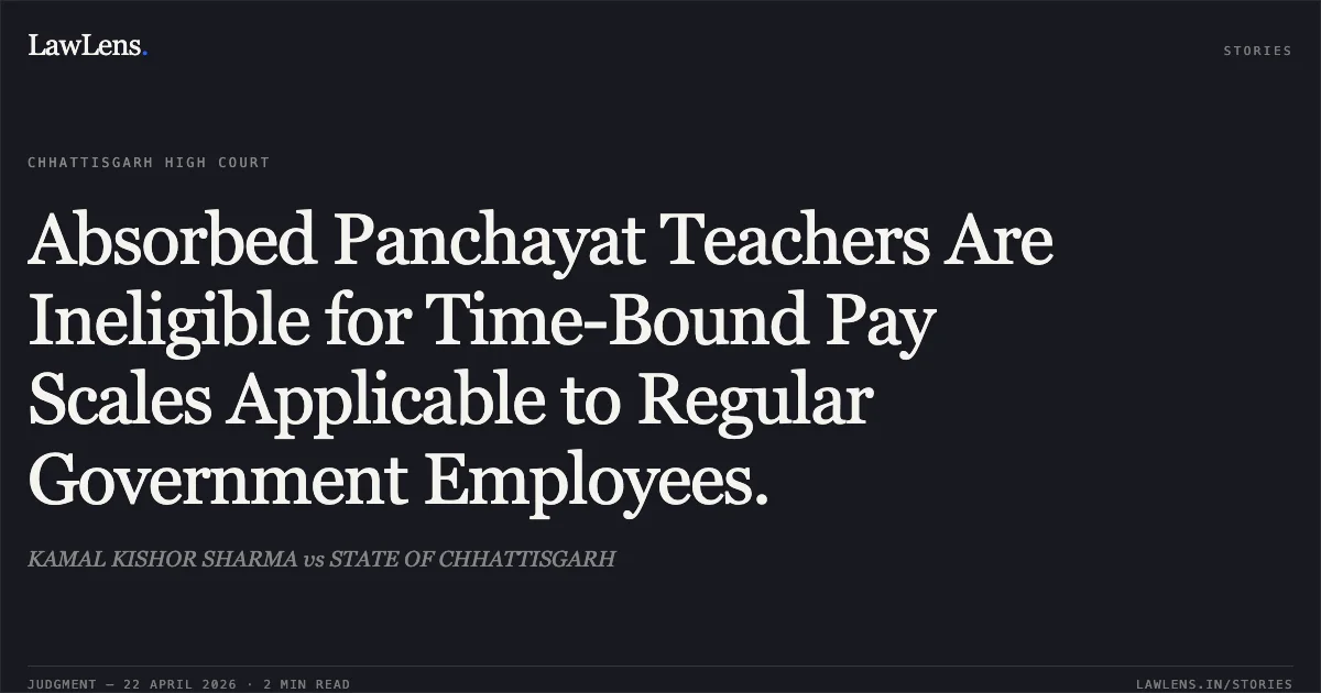 Absorbed Panchayat Teachers Are Ineligible for Time-Bound Pay Scales Applicable to Regular Government Employees.. KAMAL KISHOR SHARMA vs STATE OF CHHATTISGARH. Chhattisgarh High Court. LawLens