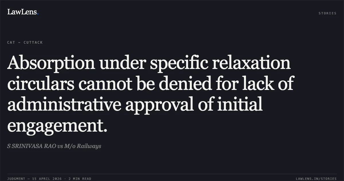 Absorption under specific relaxation circulars cannot be denied for lack of administrative approval of initial engagement.. S SRINIVASA RAO vs M/o Railways. Central Administrative Tribunal. LawLens