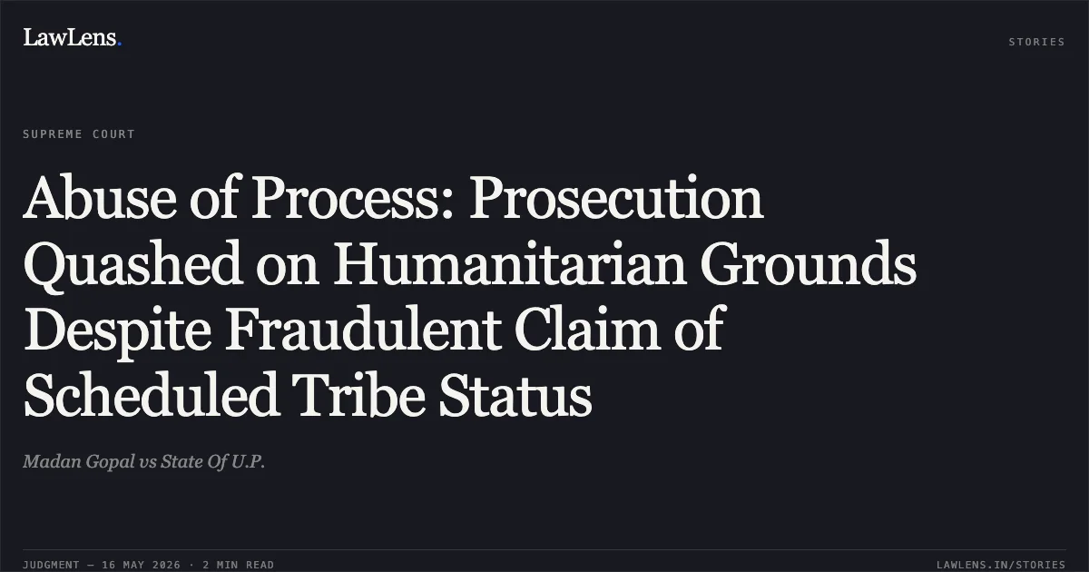 Abuse of Process: Prosecution Quashed on Humanitarian Grounds Despite Fraudulent Claim of Scheduled Tribe Status. Madan Gopal vs State Of U.P.. Supreme Court. LawLens