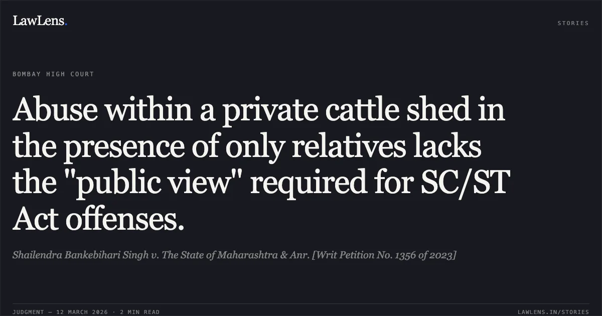 Abuse within a private cattle shed in the presence of only relatives lacks the "public view" required for SC/ST Act offenses.. Shailendra Bankebihari Singh v. The State of Maharashtra & Anr. [Writ Petition No. 1356 of 2023]. Bombay High Court. LawLens