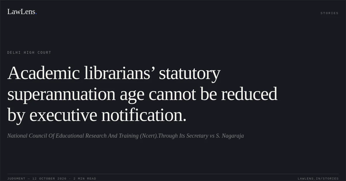 Academic librarians’ statutory superannuation age cannot be reduced by executive notification.. National Council Of Educational Research And Training (Ncert).Through Its Secretary vs S. Nagaraja. Delhi High Court. LawLens