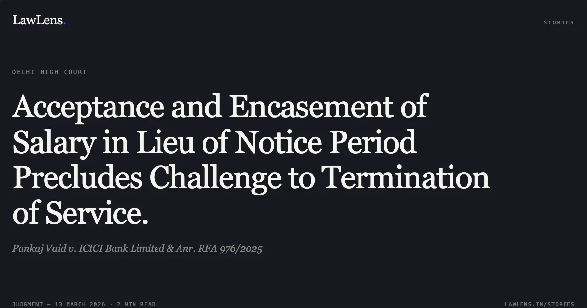 Acceptance and Encasement of Salary in Lieu of Notice Period Precludes Challenge to Termination of Service.. Pankaj Vaid v. ICICI Bank Limited & Anr. RFA 976/2025. Delhi High Court. LawLens