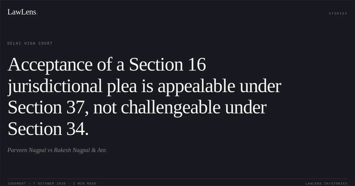 Acceptance of a Section 16 jurisdictional plea is appealable under Section 37, not challengeable under Section 34.. Parveen Nagpal vs Rakesh Nagpal & Anr.. Delhi High Court. LawLens