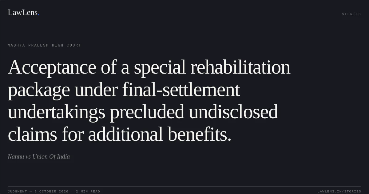Acceptance of a special rehabilitation package under final-settlement undertakings precluded undisclosed claims for additional benefits.. Nannu vs Union Of India. Madhya Pradesh High Court. LawLens