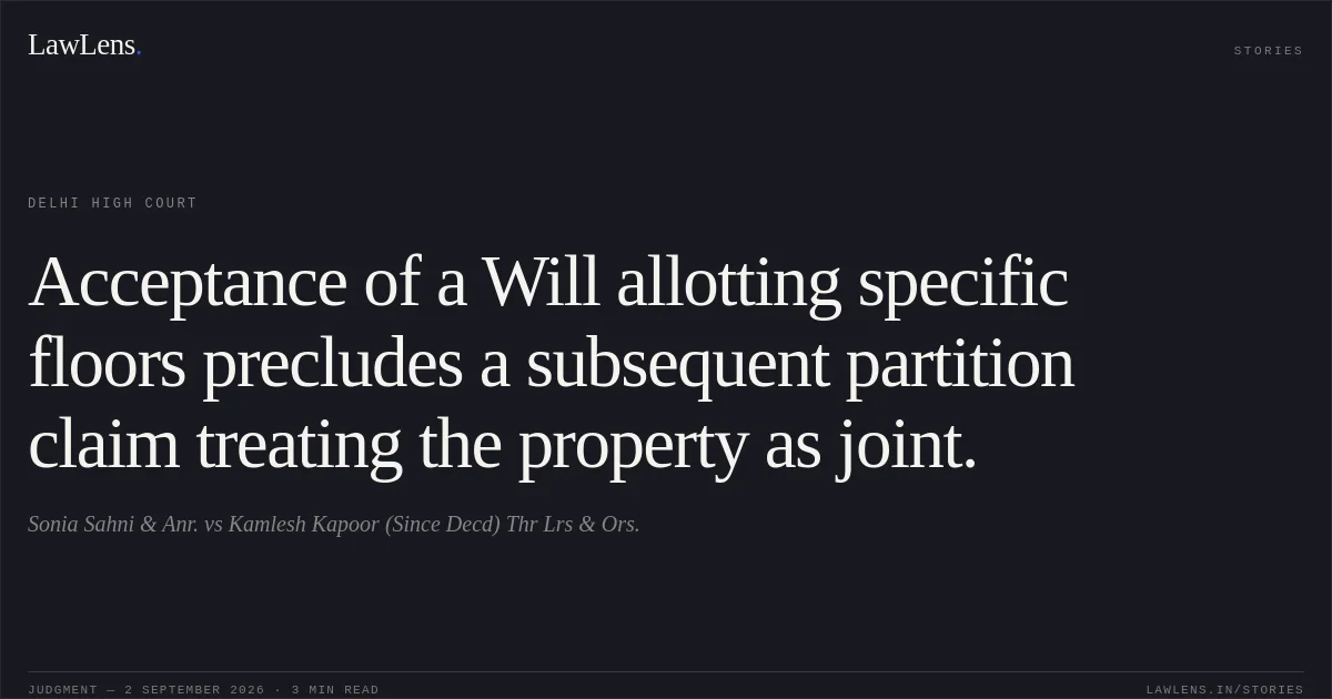 Acceptance of a Will allotting specific floors precludes a subsequent partition claim treating the property as joint.. Sonia Sahni & Anr. vs Kamlesh Kapoor (Since Decd) Thr Lrs & Ors.. Delhi High Court. LawLens