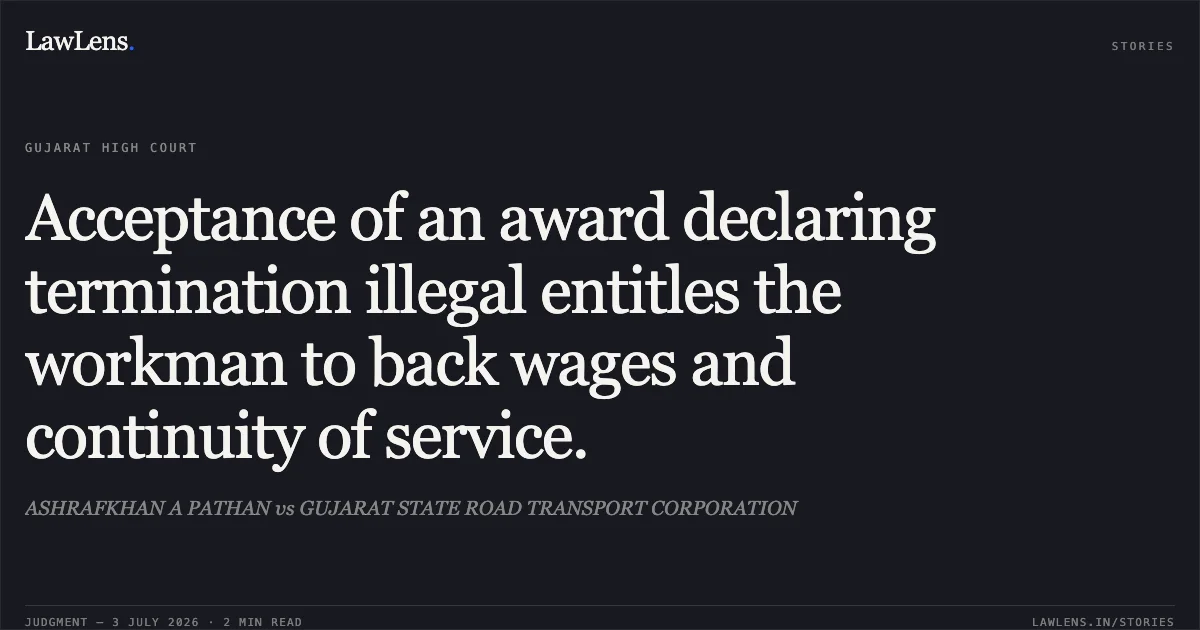 Acceptance of an award declaring termination illegal entitles the workman to back wages and continuity of service.. ASHRAFKHAN A PATHAN vs GUJARAT STATE ROAD TRANSPORT CORPORATION. Gujarat High Court. LawLens