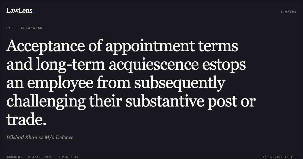 Acceptance of appointment terms and long-term acquiescence estops an employee from subsequently challenging their substantive post or trade.. Dilshad Khan vs M/o Defence. Central Administrative Tribunal. LawLens