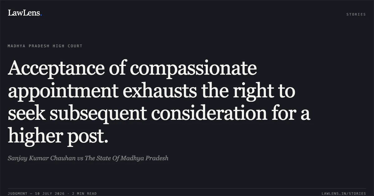 Acceptance of compassionate appointment exhausts the right to seek subsequent consideration for a higher post.. Sanjay Kumar Chauhan vs The State Of Madhya Pradesh. Madhya Pradesh High Court. LawLens