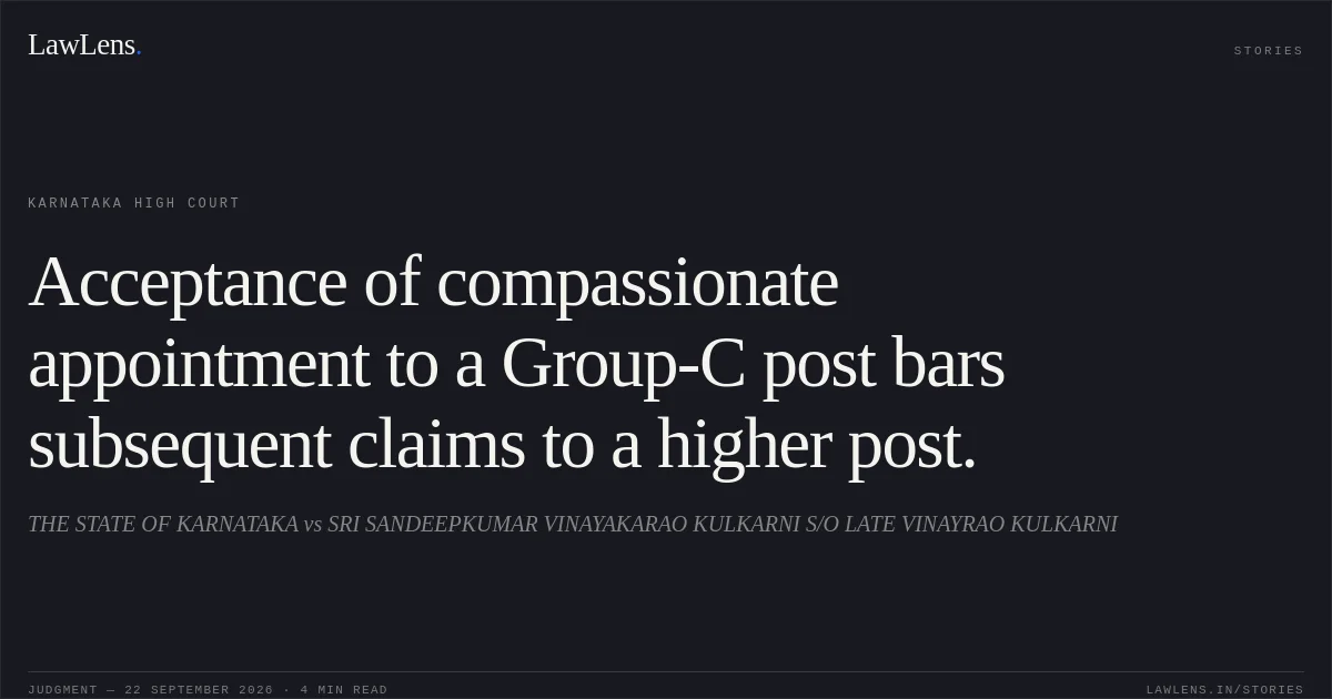 Acceptance of compassionate appointment to a Group-C post bars subsequent claims to a higher post.. THE STATE OF KARNATAKA vs SRI SANDEEPKUMAR VINAYAKARAO KULKARNI S/O LATE VINAYRAO KULKARNI. Karnataka High Court. LawLens