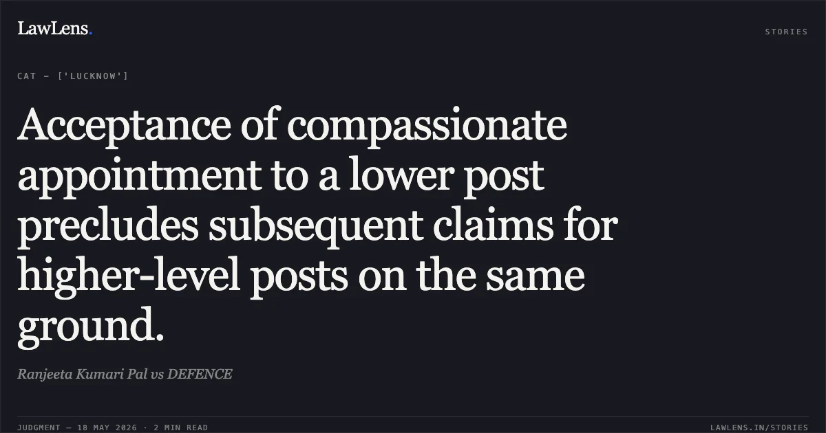 Acceptance of compassionate appointment to a lower post precludes subsequent claims for higher-level posts on the same ground.. Ranjeeta Kumari Pal vs DEFENCE. Central Administrative Tribunal. LawLens