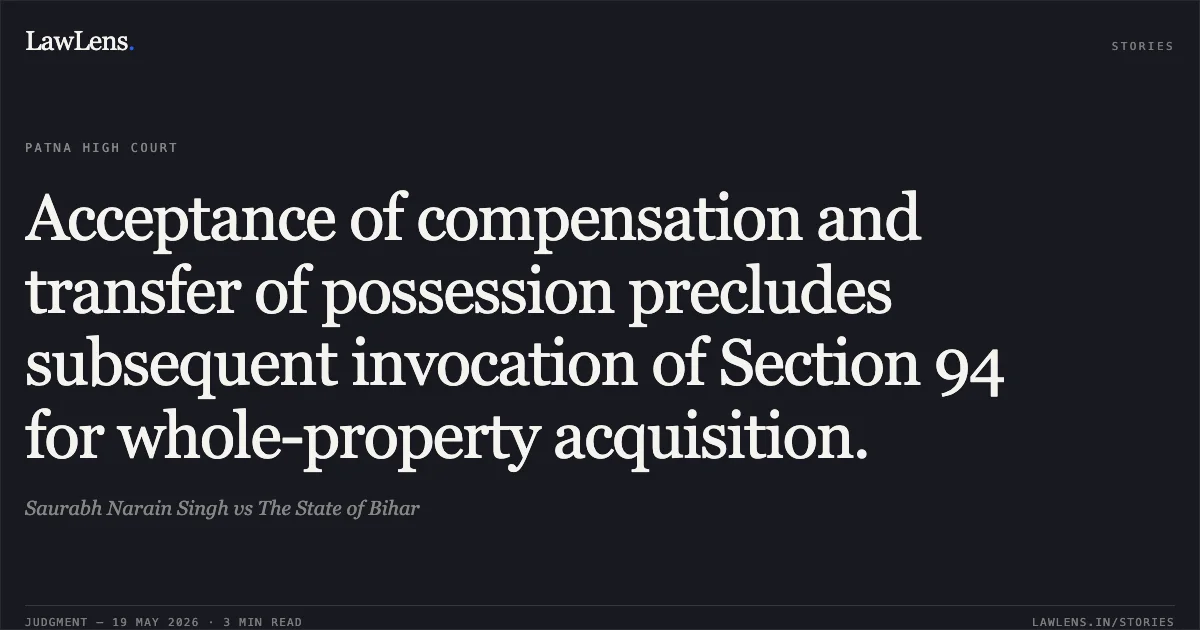 Acceptance of compensation and transfer of possession precludes subsequent invocation of Section 94 for whole-property acquisition.. Saurabh Narain Singh vs The State of Bihar. Patna High Court. LawLens