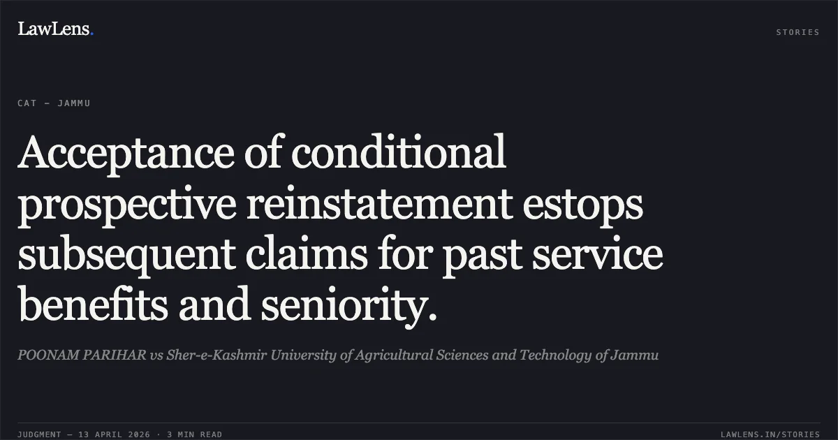 Acceptance of conditional prospective reinstatement estops subsequent claims for past service benefits and seniority.. POONAM PARIHAR vs Sher-e-Kashmir University of Agricultural Sciences and Technology of Jammu. Central Administrative Tribunal. LawLens