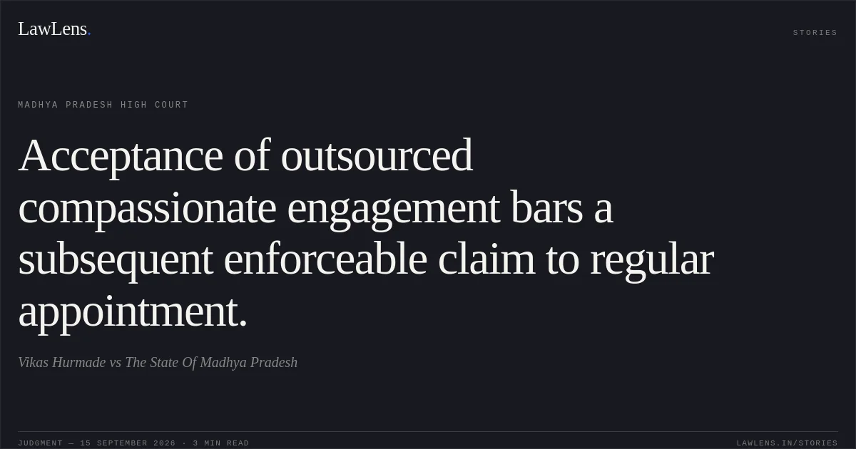 Acceptance of outsourced compassionate engagement bars a subsequent enforceable claim to regular appointment.. Vikas Hurmade vs The State Of Madhya Pradesh. Madhya Pradesh High Court. LawLens
