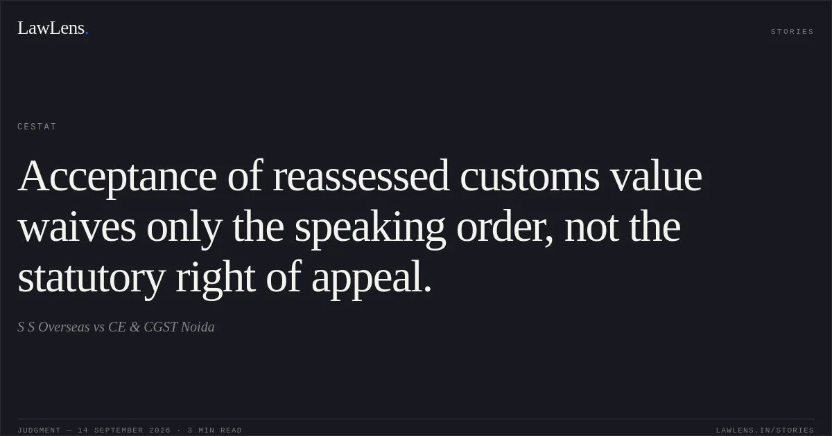Acceptance of reassessed customs value waives only the speaking order, not the statutory right of appeal.. S S Overseas vs CE & CGST Noida. CESTAT. LawLens