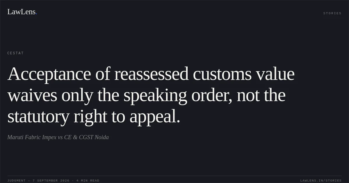 Acceptance of reassessed customs value waives only the speaking order, not the statutory right to appeal.. Maruti Fabric Impex vs CE & CGST Noida. CESTAT. LawLens