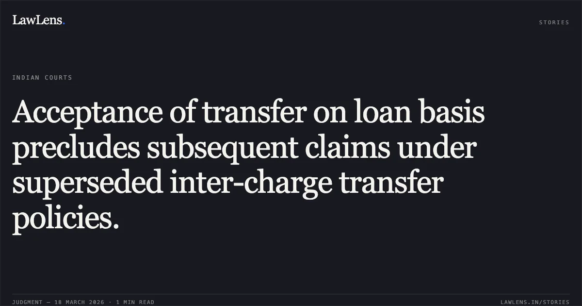 Acceptance of transfer on loan basis precludes subsequent claims under superseded inter-charge transfer policies.. Sarita singh vs M/O FINANCE. Central Administrative Tribunal. LawLens