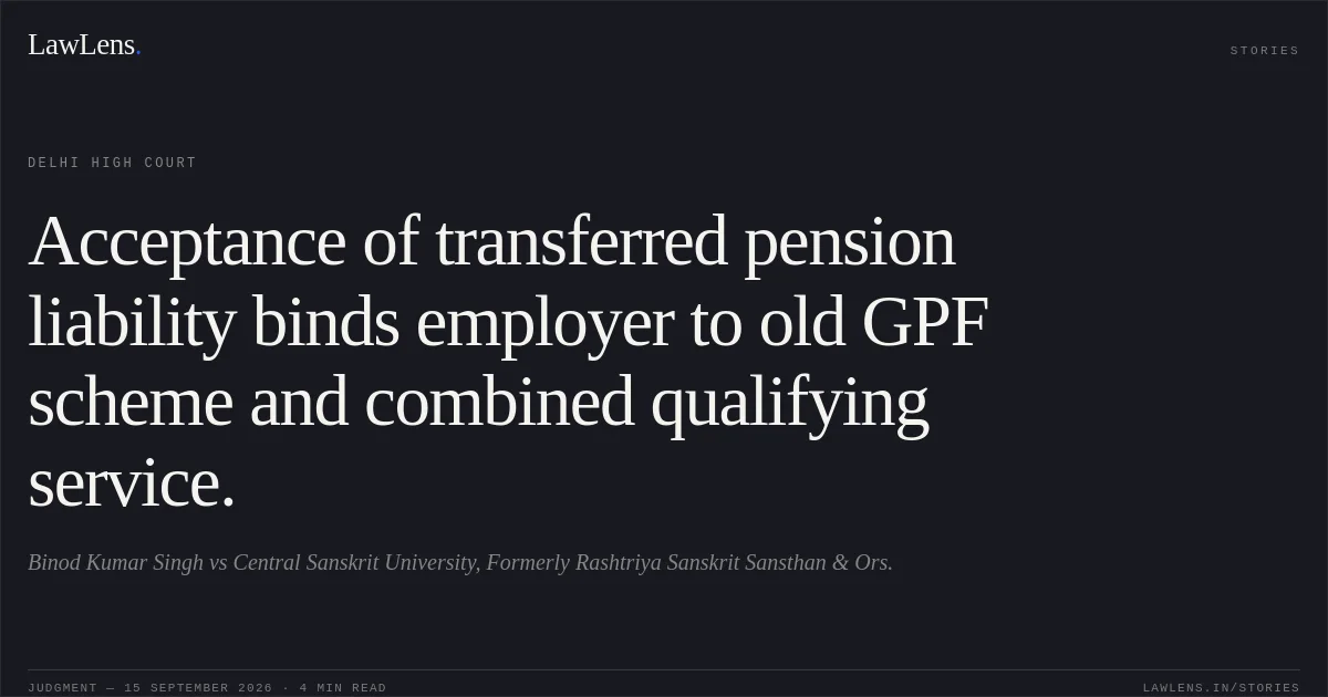 Acceptance of transferred pension liability binds employer to old GPF scheme and combined qualifying service.. Binod Kumar Singh vs Central Sanskrit University, Formerly Rashtriya Sanskrit Sansthan & Ors.. Delhi High Court. LawLens