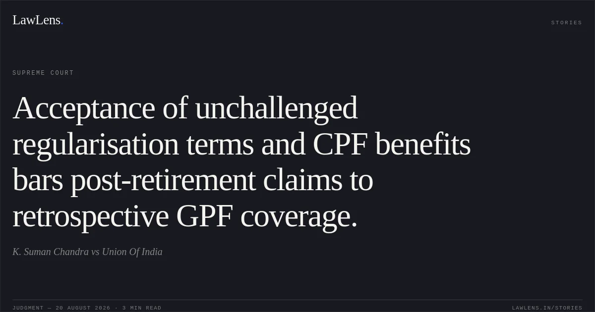 Acceptance of unchallenged regularisation terms and CPF benefits bars post-retirement claims to retrospective GPF coverage.. K. Suman Chandra vs Union Of India. Supreme Court. LawLens
