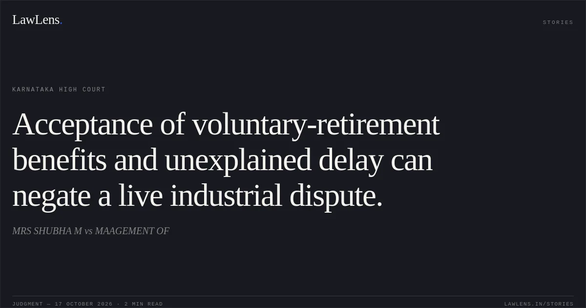 Acceptance of voluntary-retirement benefits and unexplained delay can negate a live industrial dispute.. MRS SHUBHA M vs MAAGEMENT OF. Karnataka High Court. LawLens