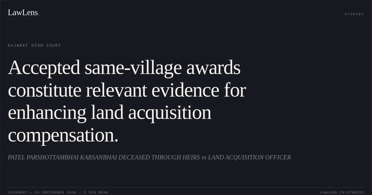 Accepted same-village awards constitute relevant evidence for enhancing land acquisition compensation.. PATEL PARSHOTTAMBHAI KARSANBHAI DECEASED THROUGH HEIRS vs LAND ACQUISITION OFFICER. Gujarat High Court. LawLens