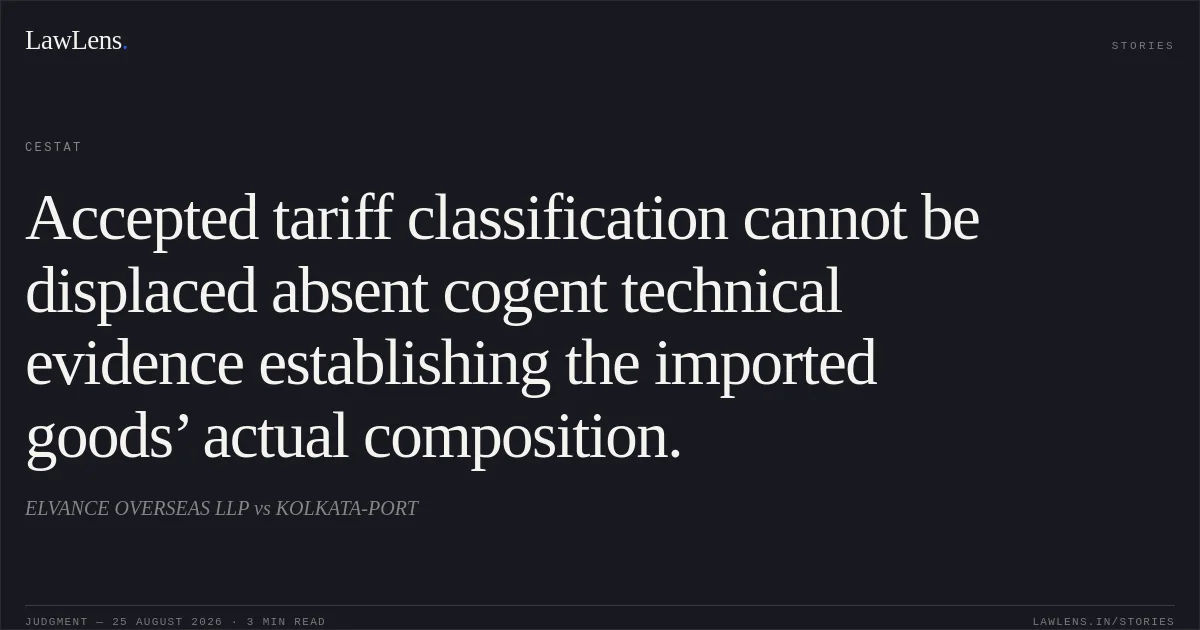 Accepted tariff classification cannot be displaced absent cogent technical evidence establishing the imported goods’ actual composition.. ELVANCE OVERSEAS LLP vs KOLKATA-PORT. CESTAT. LawLens
