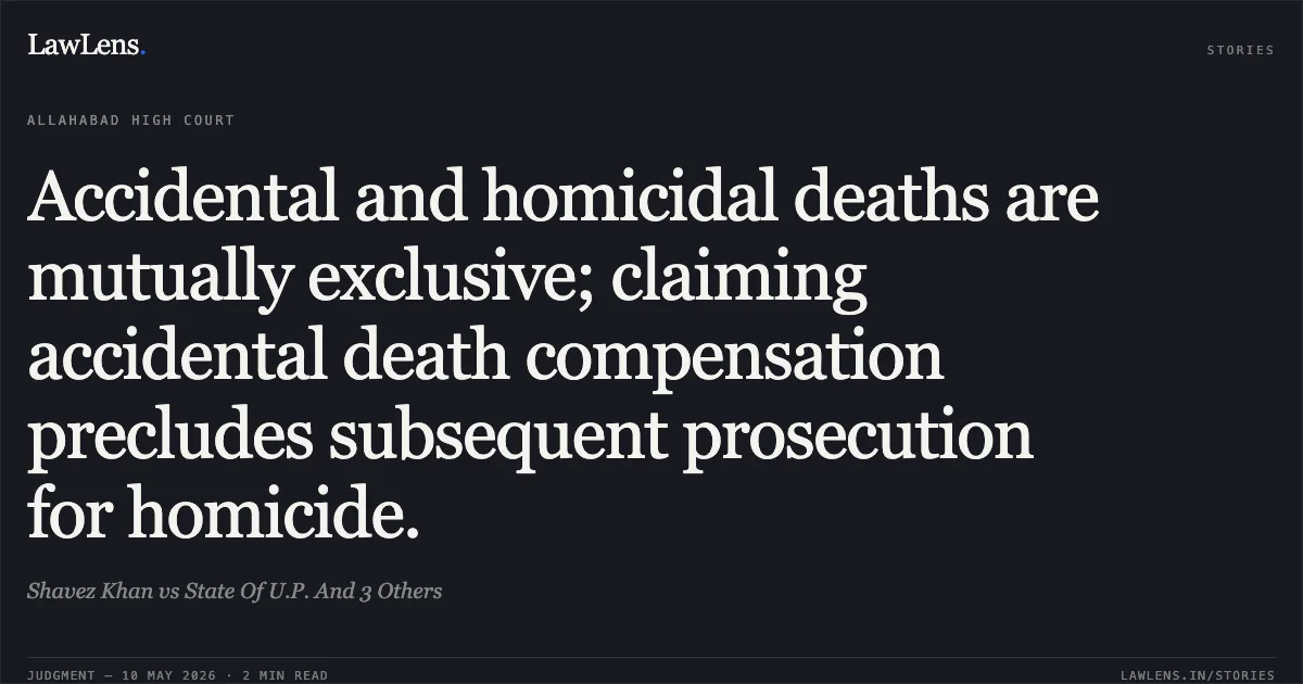 Accidental and homicidal deaths are mutually exclusive; claiming accidental death compensation precludes subsequent prosecution for homicide.. Shavez Khan vs State Of U.P. And 3 Others. Allahabad High Court. LawLens