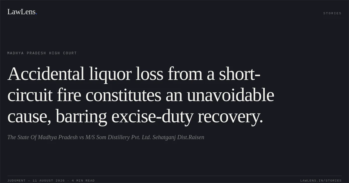 Accidental liquor loss from a short-circuit fire constitutes an unavoidable cause, barring excise-duty recovery.. The State Of Madhya Pradesh vs M/S Som Distillery Pvt. Ltd. Sehatganj Dist.Raisen. Madhya Pradesh High Court. LawLens