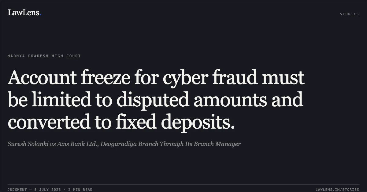 Account freeze for cyber fraud must be limited to disputed amounts and converted to fixed deposits.. Suresh Solanki vs Axis Bank Ltd., Devguradiya Branch Through Its Branch Manager. Madhya Pradesh High Court. LawLens