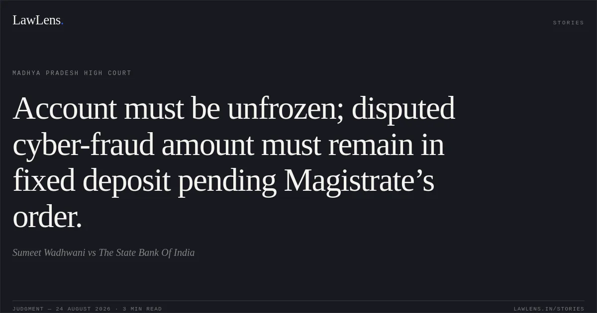 Account must be unfrozen; disputed cyber-fraud amount must remain in fixed deposit pending Magistrate’s order.. Sumeet Wadhwani vs The State Bank Of India. Madhya Pradesh High Court. LawLens