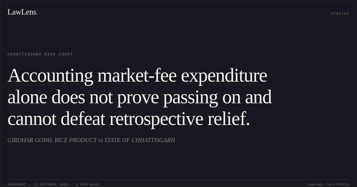Accounting market-fee expenditure alone does not prove passing on and cannot defeat retrospective relief.. GIRDHAR GOPAL RICE PRODUCT vs STATE OF CHHATTISGARH. Chhattisgarh High Court. LawLens
