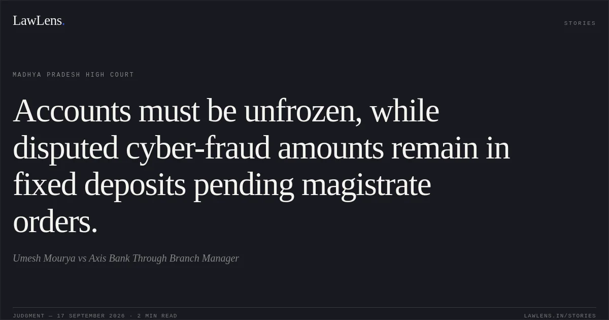 Accounts must be unfrozen, while disputed cyber-fraud amounts remain in fixed deposits pending magistrate orders.. Umesh Mourya vs Axis Bank Through Branch Manager. Madhya Pradesh High Court. LawLens