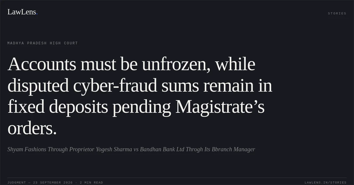 Accounts must be unfrozen, while disputed cyber-fraud sums remain in fixed deposits pending Magistrate’s orders.. Shyam Fashions Through Proprietor Yogesh Sharma vs Bandhan Bank Ltd Throgh Its Bbranch Manager. Madhya Pradesh High Court. LawLens