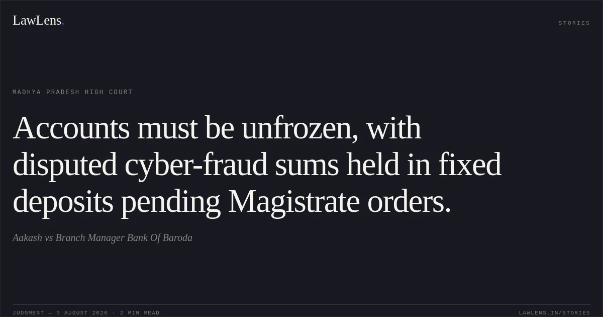 Accounts must be unfrozen, with disputed cyber-fraud sums held in fixed deposits pending Magistrate orders.. Aakash vs Branch Manager Bank Of Baroda. Madhya Pradesh High Court. LawLens