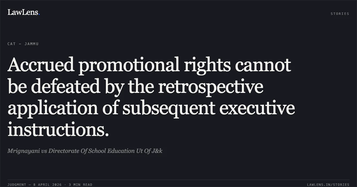 Accrued promotional rights cannot be defeated by the retrospective application of subsequent executive instructions.. Mrignayani vs Directorate Of School Education Ut Of J&k. Central Administrative Tribunal. LawLens